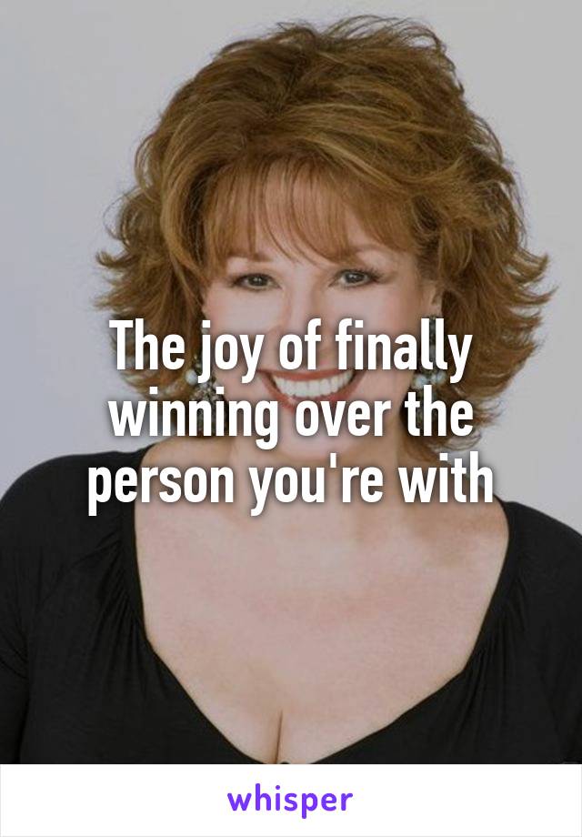 The joy of finally winning over the person you're with