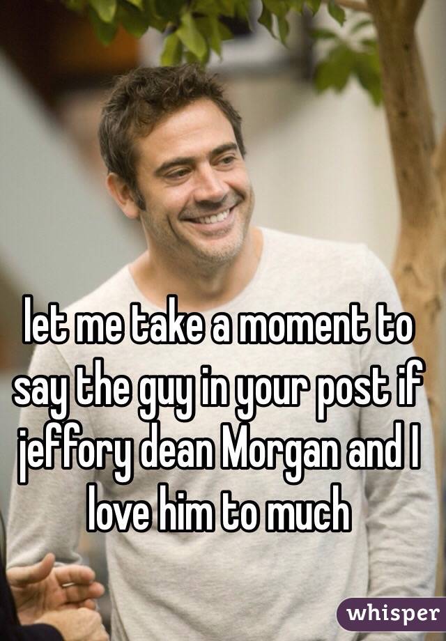 let me take a moment to say the guy in your post if jeffory dean Morgan and I love him to much