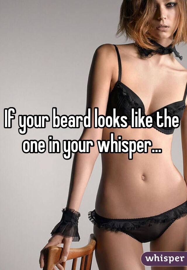 If your beard looks like the one in your whisper...