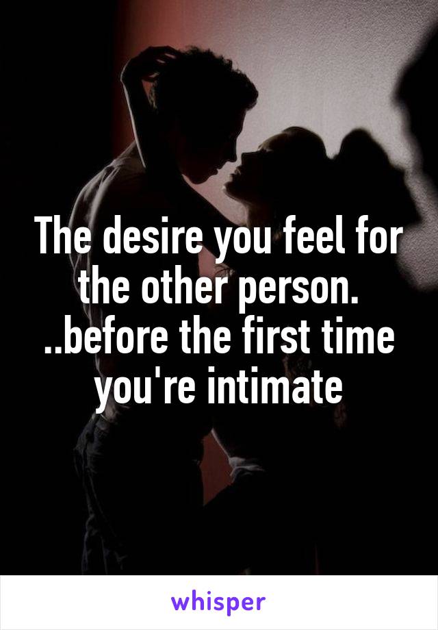 The desire you feel for the other person. ..before the first time you're intimate