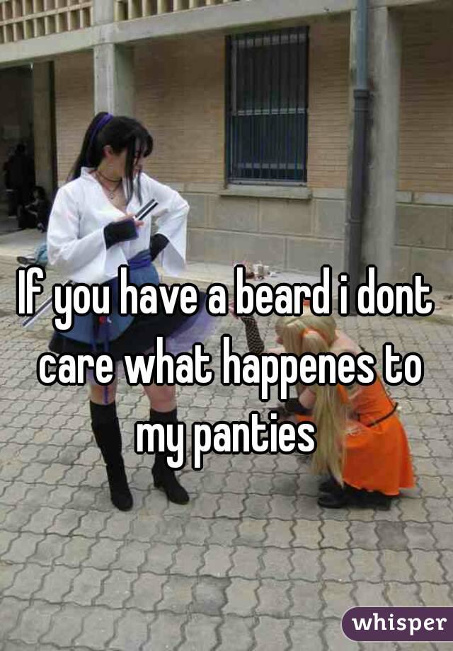 If you have a beard i dont care what happenes to my panties 