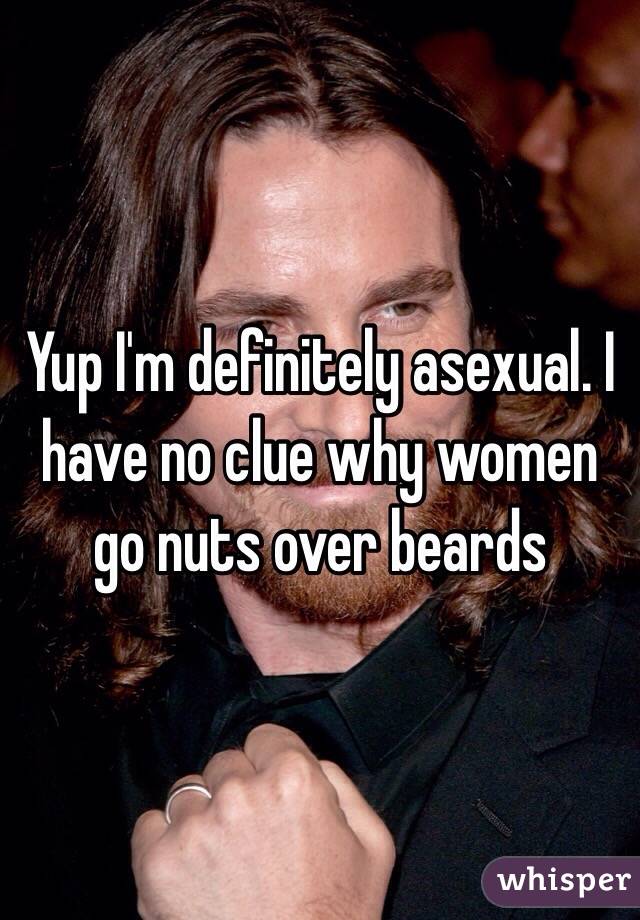 Yup I'm definitely asexual. I have no clue why women go nuts over beards