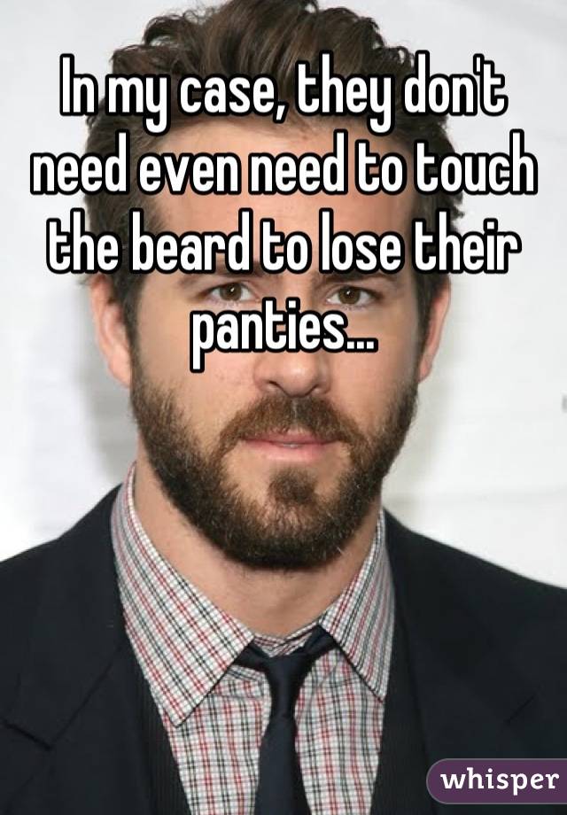 In my case, they don't need even need to touch the beard to lose their panties...