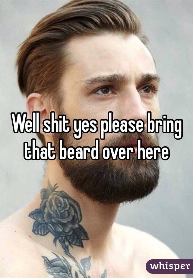 Well shit yes please bring that beard over here