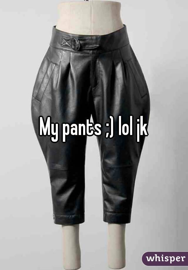 My pants ;) lol jk