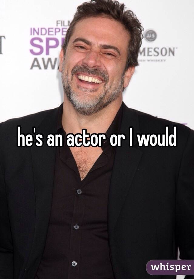 he's an actor or I would