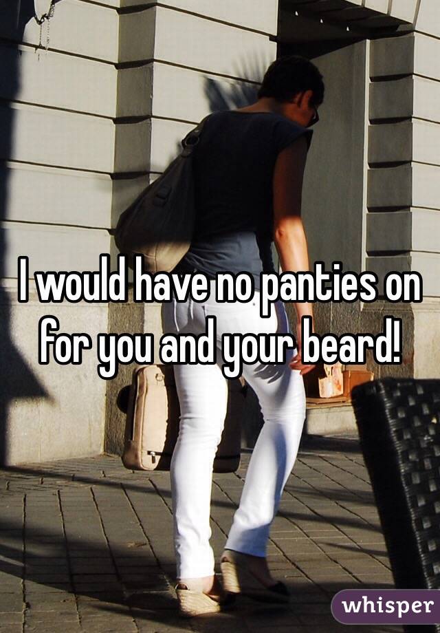 I would have no panties on for you and your beard!