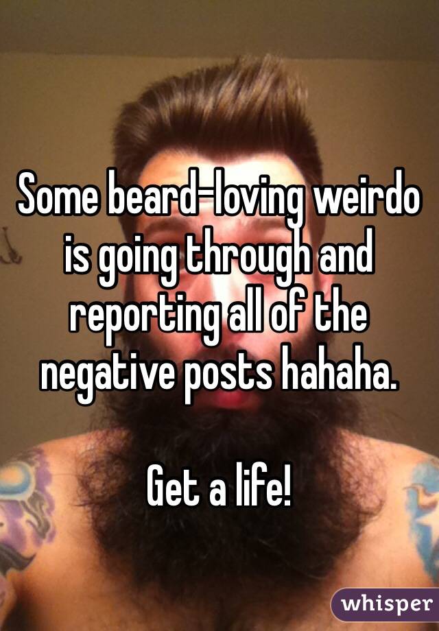 Some beard-loving weirdo is going through and reporting all of the negative posts hahaha.

Get a life!