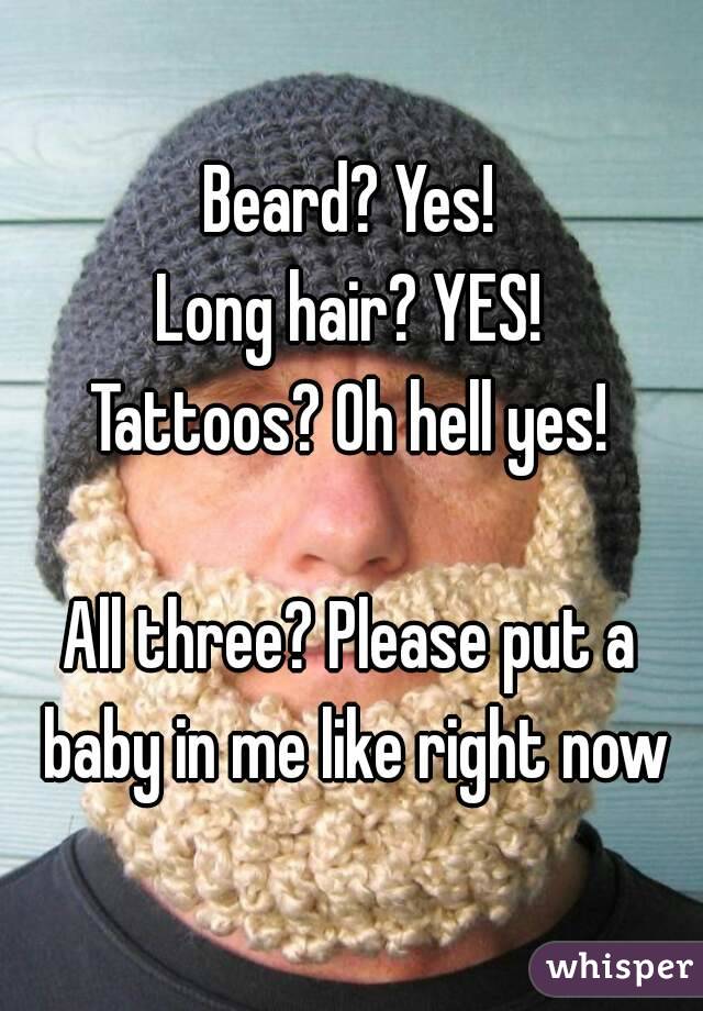 Beard? Yes!
Long hair? YES!
Tattoos? Oh hell yes!

All three? Please put a baby in me like right now