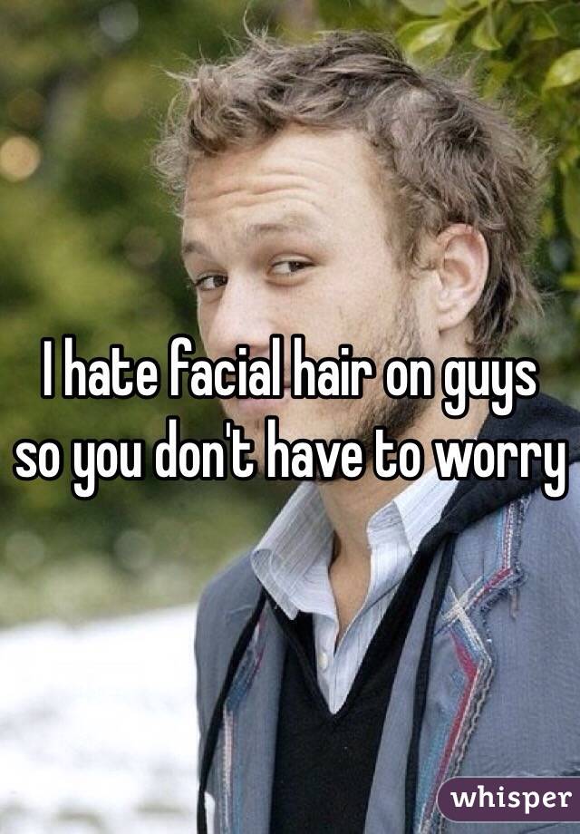 I hate facial hair on guys so you don't have to worry