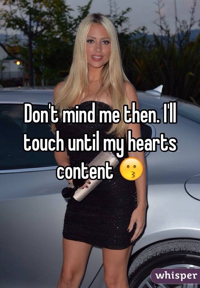 Don't mind me then. I'll touch until my hearts content 😗