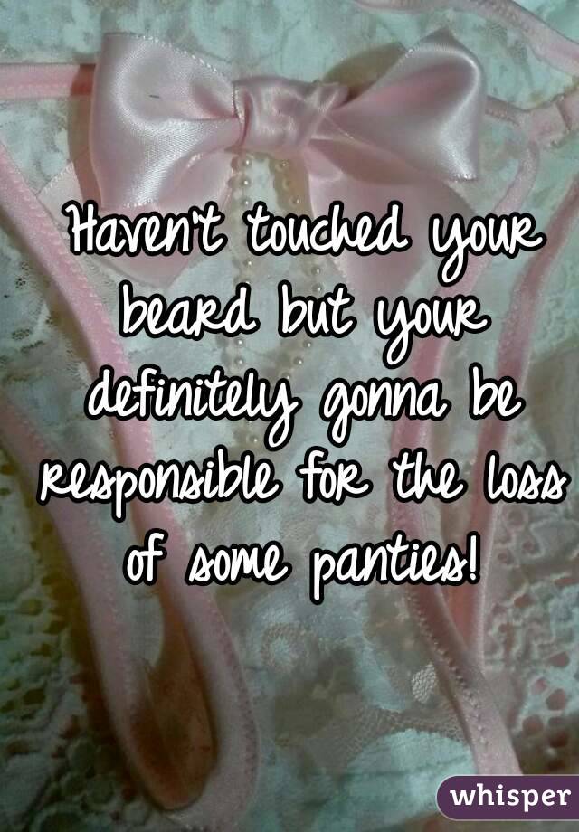  Haven't touched your beard but your definitely gonna be responsible for the loss of some panties!