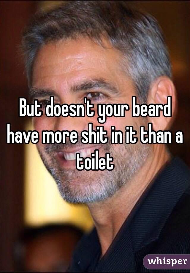 But doesn't your beard have more shit in it than a toilet 