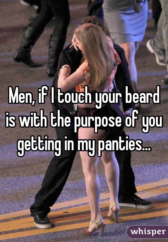 Men, if I touch your beard is with the purpose of you getting in my panties...