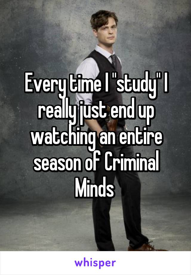 Every time I "study" I really just end up watching an entire season of Criminal Minds 