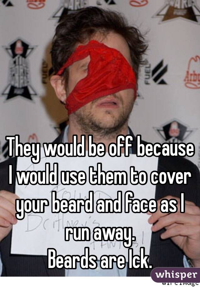 They would be off because I would use them to cover your beard and face as I run away.
Beards are Ick.