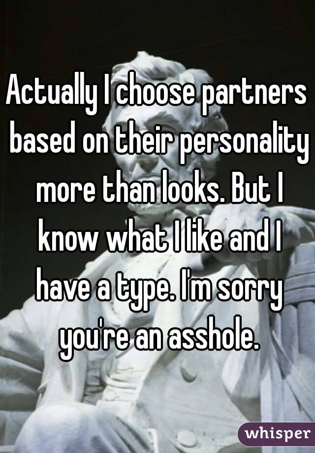 Actually I choose partners based on their personality more than looks. But I know what I like and I have a type. I'm sorry you're an asshole.