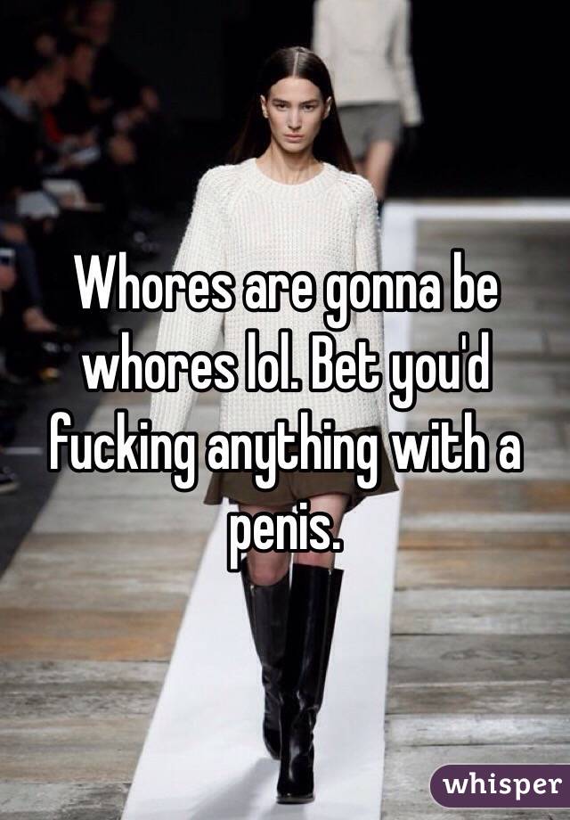 Whores are gonna be whores lol. Bet you'd fucking anything with a penis. 