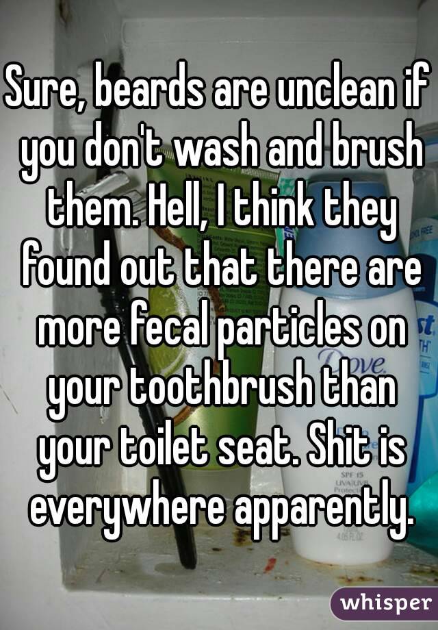 Sure, beards are unclean if you don't wash and brush them. Hell, I think they found out that there are more fecal particles on your toothbrush than your toilet seat. Shit is everywhere apparently.