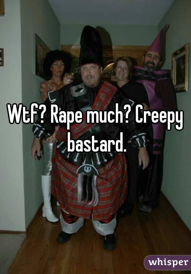 Wtf? Rape much? Creepy bastard.