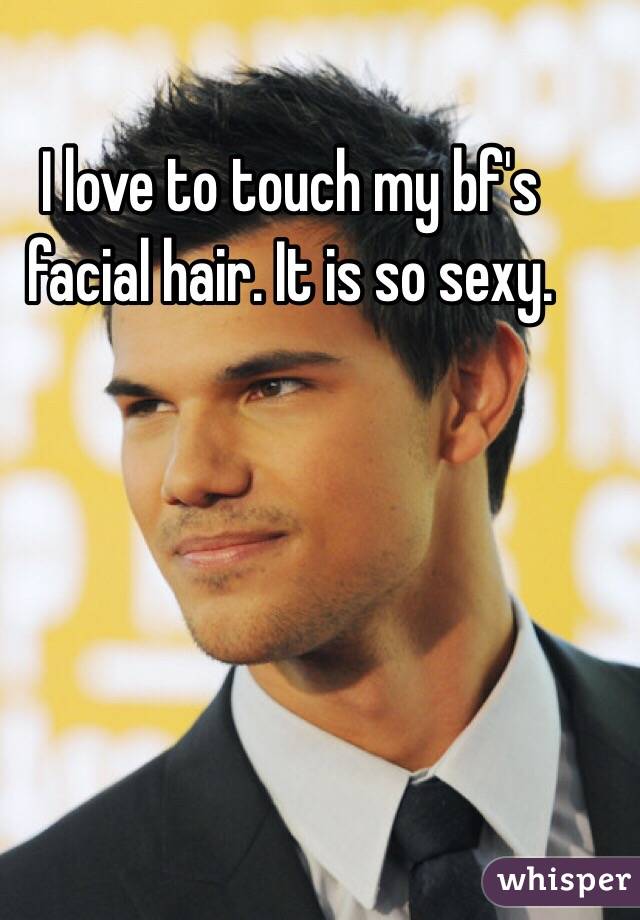 I love to touch my bf's facial hair. It is so sexy. 