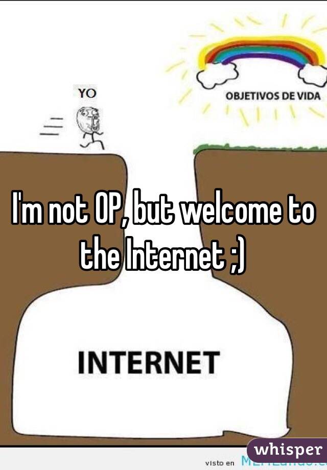 I'm not OP, but welcome to the Internet ;) 