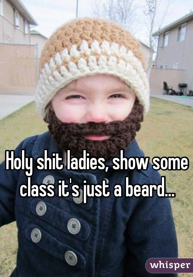 Holy shit ladies, show some class it's just a beard...