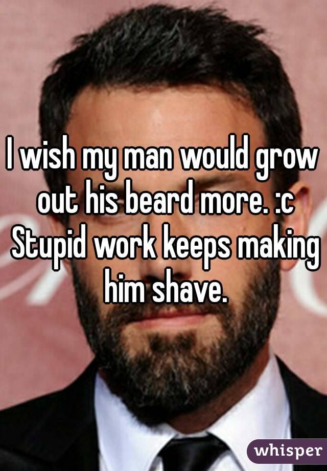 I wish my man would grow out his beard more. :c Stupid work keeps making him shave.