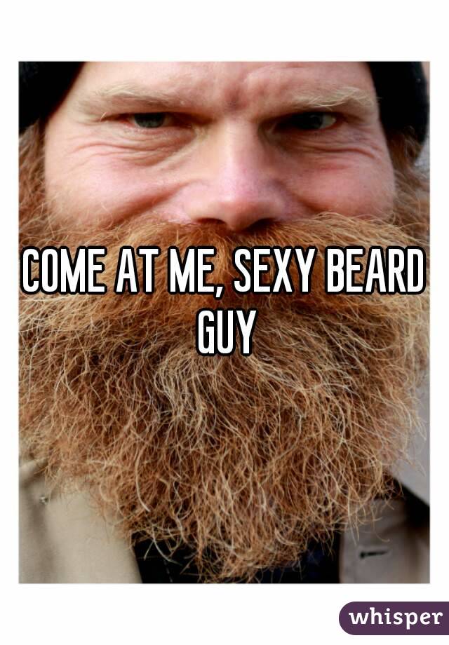 COME AT ME, SEXY BEARD GUY