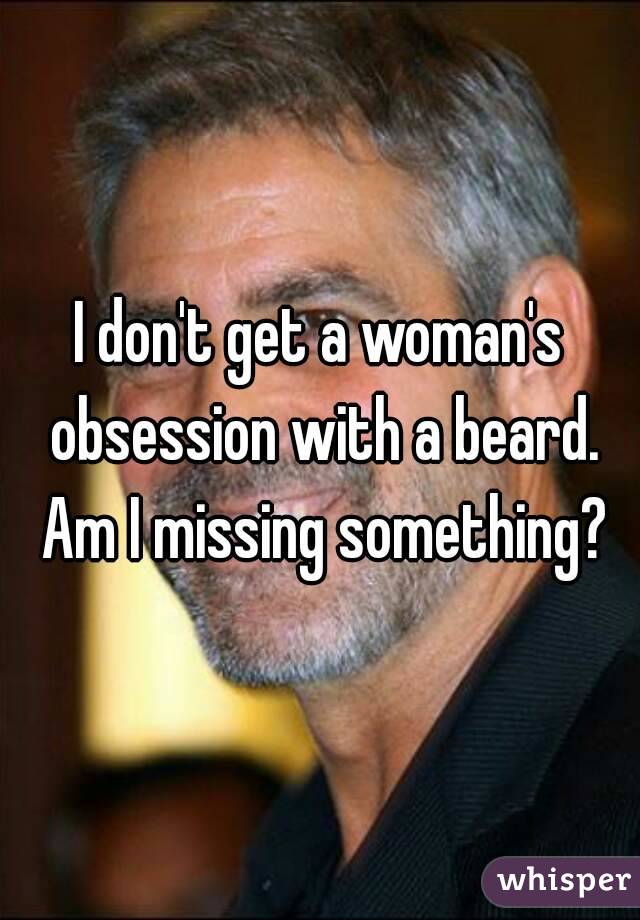 I don't get a woman's obsession with a beard. Am I missing something?