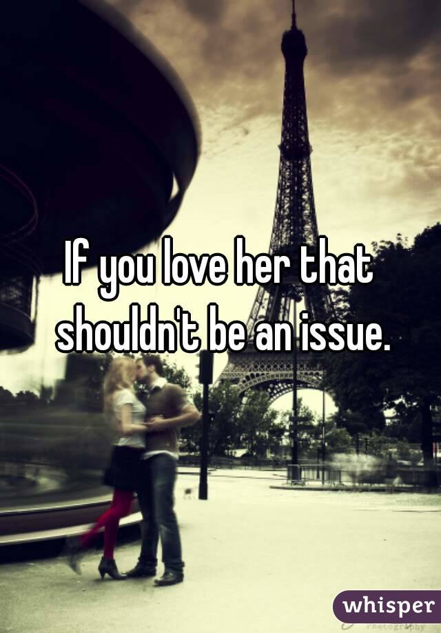 If you love her that shouldn't be an issue.