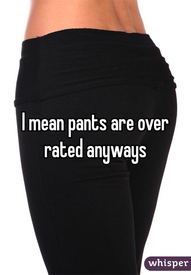 I mean pants are over rated anyways 