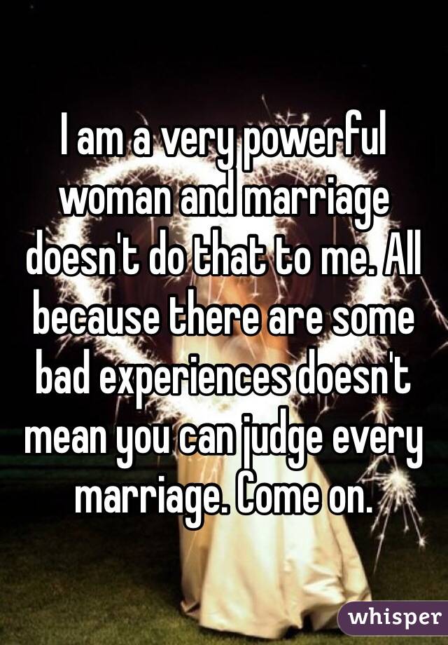 I am a very powerful woman and marriage doesn't do that to me. All because there are some bad experiences doesn't mean you can judge every marriage. Come on. 