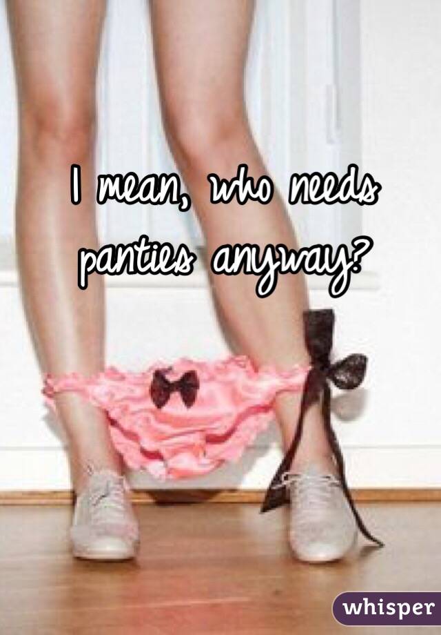 I mean, who needs panties anyway?