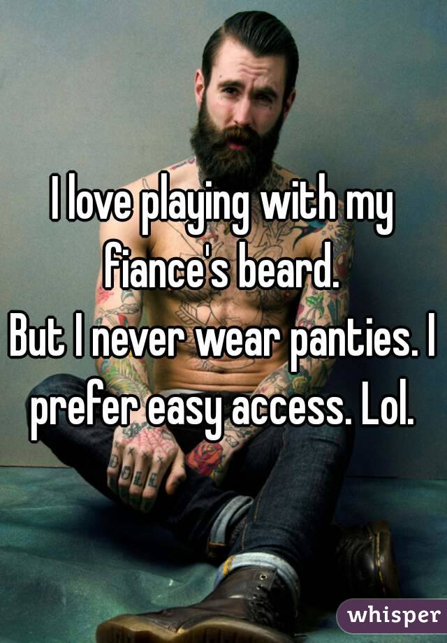 I love playing with my fiance's beard. 
But I never wear panties. I prefer easy access. Lol. 