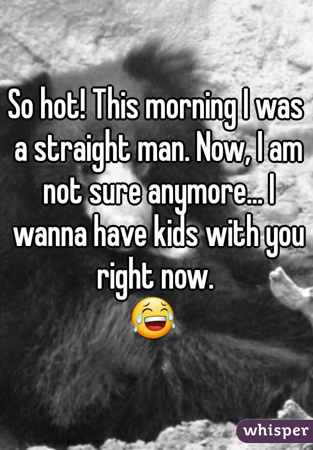 So hot! This morning I was a straight man. Now, I am not sure anymore... I wanna have kids with you right now. 
😂 