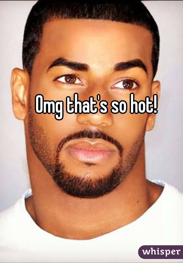 Omg that's so hot!