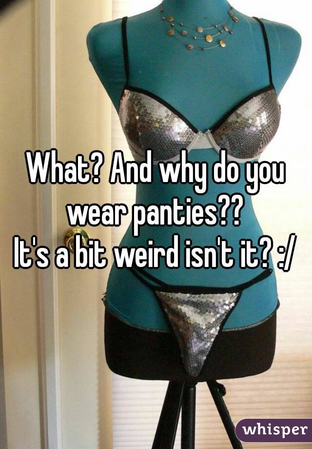 What? And why do you wear panties?? 
It's a bit weird isn't it? :/