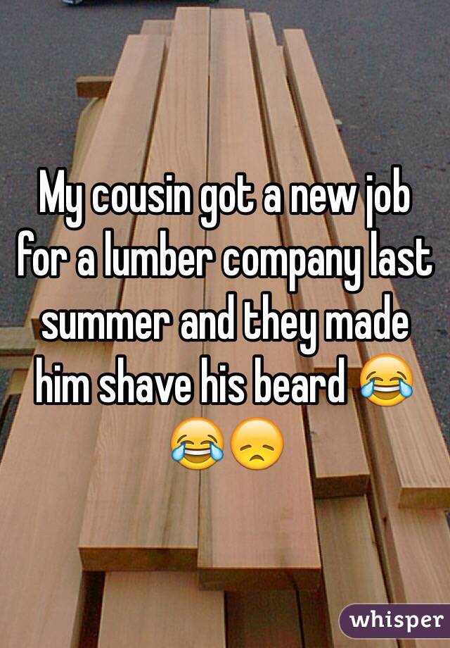 My cousin got a new job for a lumber company last summer and they made him shave his beard 😂😂😞