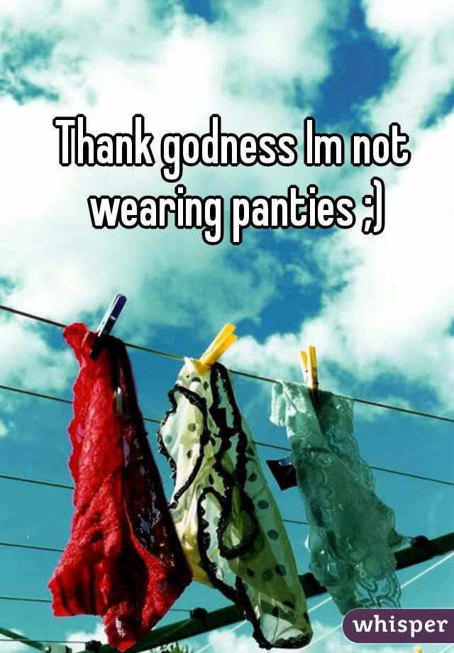 Thank godness Im not wearing panties ;)