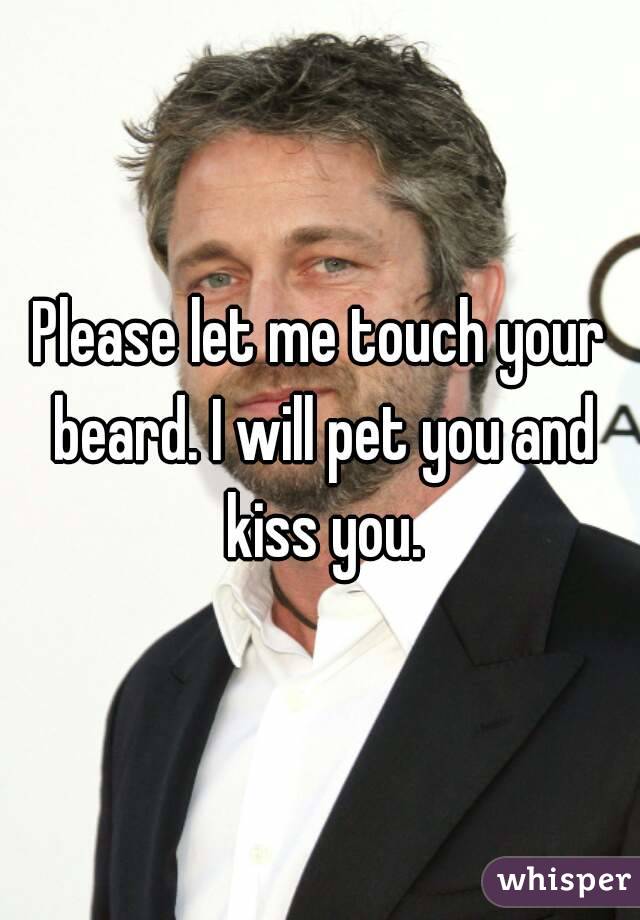 Please let me touch your beard. I will pet you and kiss you.