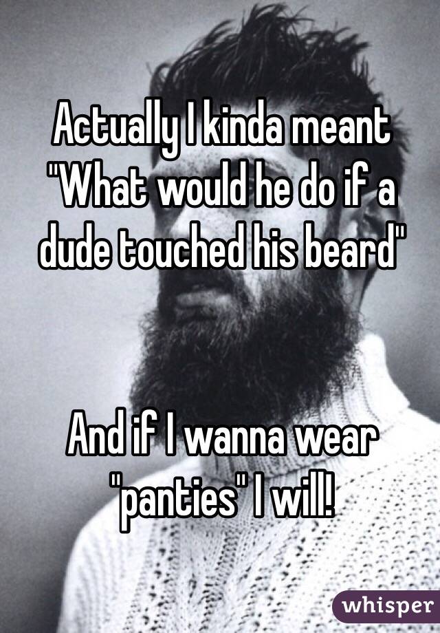 Actually I kinda meant 
"What would he do if a dude touched his beard"


And if I wanna wear "panties" I will!