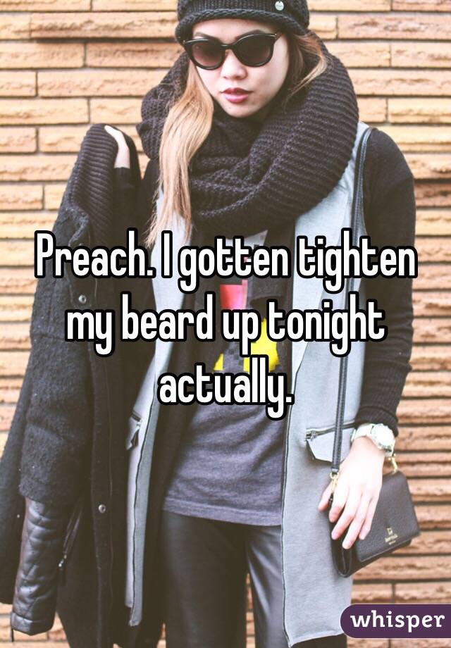 Preach. I gotten tighten my beard up tonight actually. 