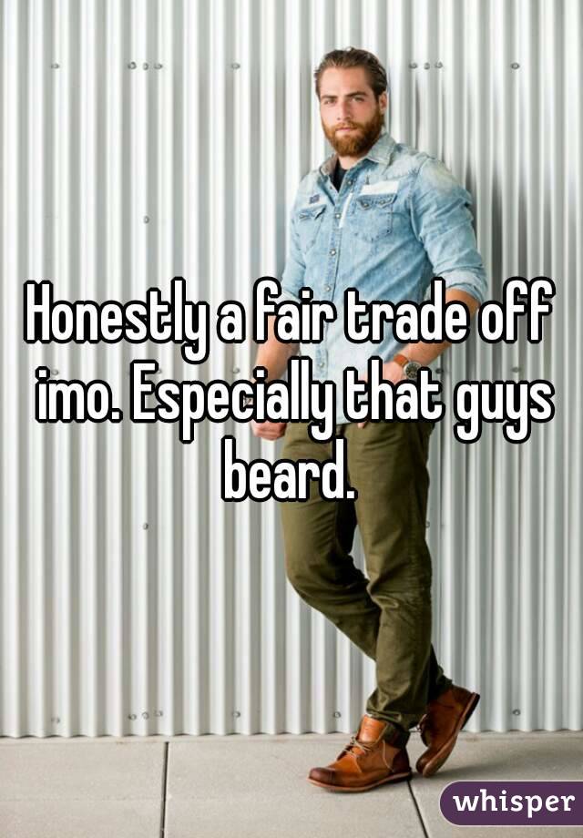 Honestly a fair trade off imo. Especially that guys beard. 