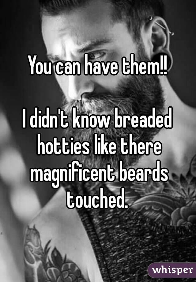 You can have them!!

I didn't know breaded hotties like there magnificent beards touched. 