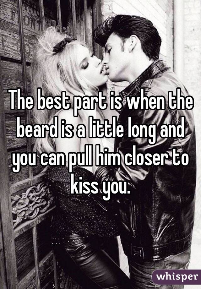 The best part is when the beard is a little long and you can pull him closer to kiss you. 