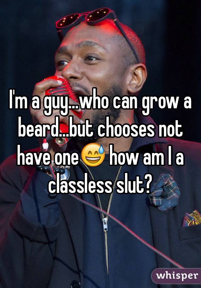 I'm a guy...who can grow a beard...but chooses not have one😅 how am I a classless slut?