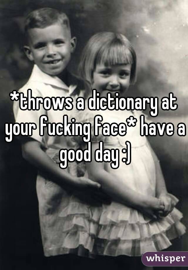 *throws a dictionary at your fucking face* have a good day :)