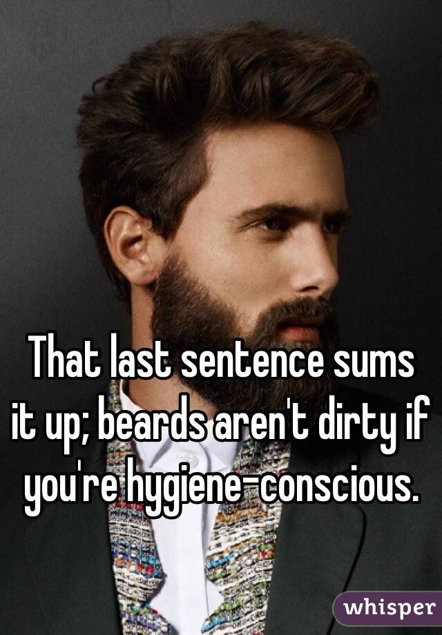 That last sentence sums it up; beards aren't dirty if you're hygiene-conscious. 