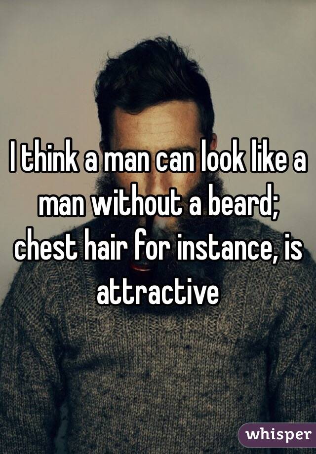 I think a man can look like a man without a beard; chest hair for instance, is attractive 